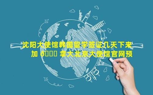 沈阳大使馆韩国留学签证几天下来 加 🐟 拿大北京大使馆官网预约